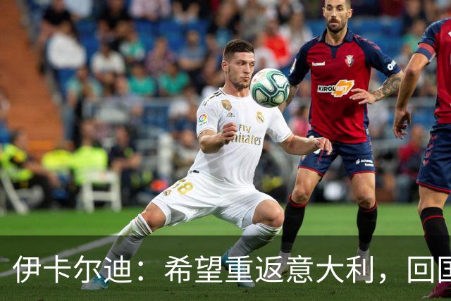 伊卡尔迪：希望重返意大利，回国米会很特别