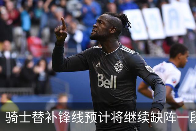 骑士替补锋线预计将继续缺阵一段时间，这对他的生涯会造成影响？